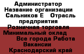 Администратор › Название организации ­ Сальников Е › Отрасль предприятия ­ Розничная торговля › Минимальный оклад ­ 15 000 - Все города Работа » Вакансии   . Краснодарский край,Кропоткин г.